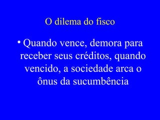 O dilema do fisco Quando vence, demora para receber seus créditos, quando vencido, a sociedade arca o ônus da sucumbência 