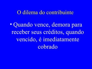 O dilema do contribuinte  Quando vence, demora para receber seus créditos, quando vencido, é imediatamente cobrado 