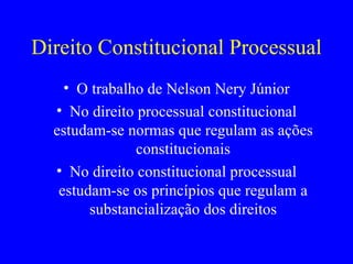 Direito Constitucional Processual O trabalho de Nelson Nery Júnior No direito processual constitucional estudam-se normas que regulam as ações constitucionais No direito constitucional processual estudam-se os princípios que regulam a substancialização dos direitos 