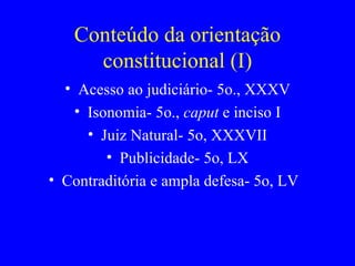 Conteúdo da orientação constitucional (I) Acesso ao judiciário- 5o., XXXV Isonomia- 5o.,  caput  e inciso I Juiz Natural- 5o, XXXVII Publicidade- 5o, LX Contraditória e ampla defesa- 5o, LV  