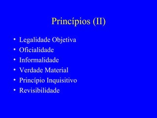 Princípios (II) Legalidade Objetiva Oficialidade Informalidade Verdade Material Princípio Inquisitivo Revisibilidade 