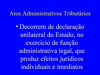 Atos Administrativos Tributários Decorrem de declaração unilateral do Estado, no exercício de função administrativa legal, que produz efeitos jurídicos individuais e imediatos 