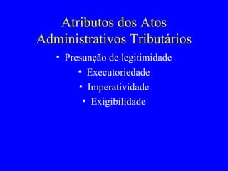 Atributos dos Atos Administrativos Tributários Presunção de legitimidade Executoriedade Imperatividade Exigibilidade 