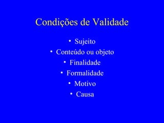 Condições de Validade Sujeito Conteúdo ou objeto Finalidade Formalidade Motivo Causa 