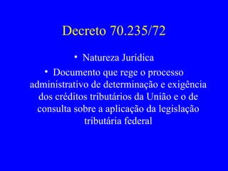 Decreto 70.235/72 Natureza Jurídica Documento que rege o processo administrativo de determinação e exigência dos créditos tributários da União e o de consulta sobre a aplicação da legislação tributária federal 