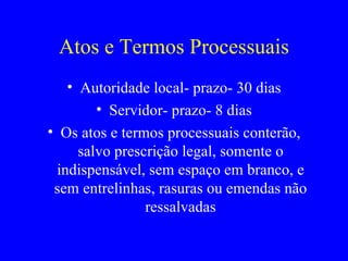 Atos e Termos Processuais Autoridade local- prazo- 30 dias Servidor- prazo- 8 dias Os atos e termos processuais conterão, salvo prescrição legal, somente o indispensável, sem espaço em branco, e sem entrelinhas, rasuras ou emendas não ressalvadas 