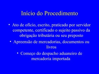 Início do Procedimento Ato de ofício, escrito, praticado por servidor competente, certificado o sujeito passivo da obrigação tributária ou seu preposto Apreensão de mercadorias, documentos ou livros Começo do despacho aduaneiro de mercadoria importada  