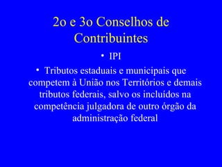 2o e 3o Conselhos de Contribuintes IPI Tributos estaduais e municipais que competem à União nos Territórios e demais tributos federais, salvo os incluídos na competência julgadora de outro órgão da administração federal 