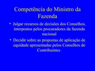 Competência do Ministro da Fazenda Julgar recursos de decisões dos Conselhos, interpostos pelos procuradores da fazenda nacional Decidir sobre as propostas de aplicação de equidade apresentadas pelos Conselhos de Contribuintes  