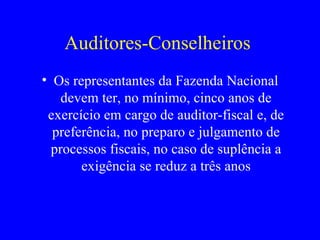 Auditores-Conselheiros  Os representantes da Fazenda Nacional devem ter, no mínimo, cinco anos de exercício em cargo de auditor-fiscal e, de preferência, no preparo e julgamento de processos fiscais, no caso de suplência a exigência se reduz a três anos 