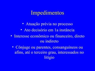 Impedimentos Atuação prévia no processo Ato decisório em 1a instância Interesse econômico ou financeiro, direto ou indireto Cônjuge ou parentes, consanguíneos ou afins, até o terceiro grau, interessados no litígio 