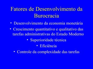 Fatores de Desenvolvimento da Burocracia Desenvolvimento da economia monetária Crescimento quantitativo e qualitativo das tarefas administrativas do Estado Moderno Superioridade técnica Eficiência Controle da complexidade das tarefas 