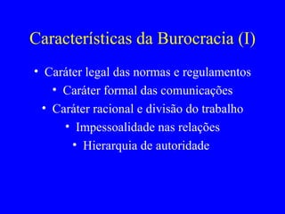 Características da Burocracia (I) Caráter legal das normas e regulamentos Caráter formal das comunicações Caráter racional e divisão do trabalho Impessoalidade nas relações Hierarquia de autoridade  