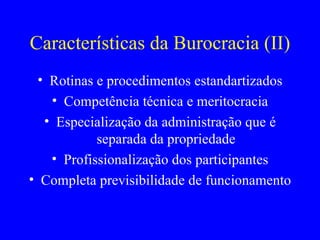 Características da Burocracia (II) Rotinas e procedimentos estandartizados Competência técnica e meritocracia Especialização da administração que é separada da propriedade Profissionalização dos participantes Completa previsibilidade de funcionamento 