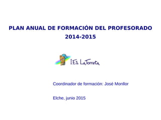 Coordinador de formación: José Monllor
Elche, junio 2015
PLAN ANUAL DE FORMACIÓN DEL PROFESORADO
2014-2015
 