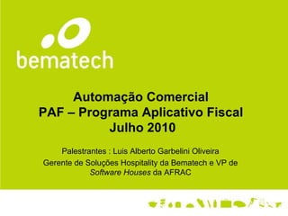 Automação Comercial  PAF – Programa Aplicativo Fiscal  Julho 2010 Palestrantes : Luis Alberto Garbelini Oliveira Gerente de Soluções Hospitality da Bematech e VP de  Software Houses  da AFRAC 