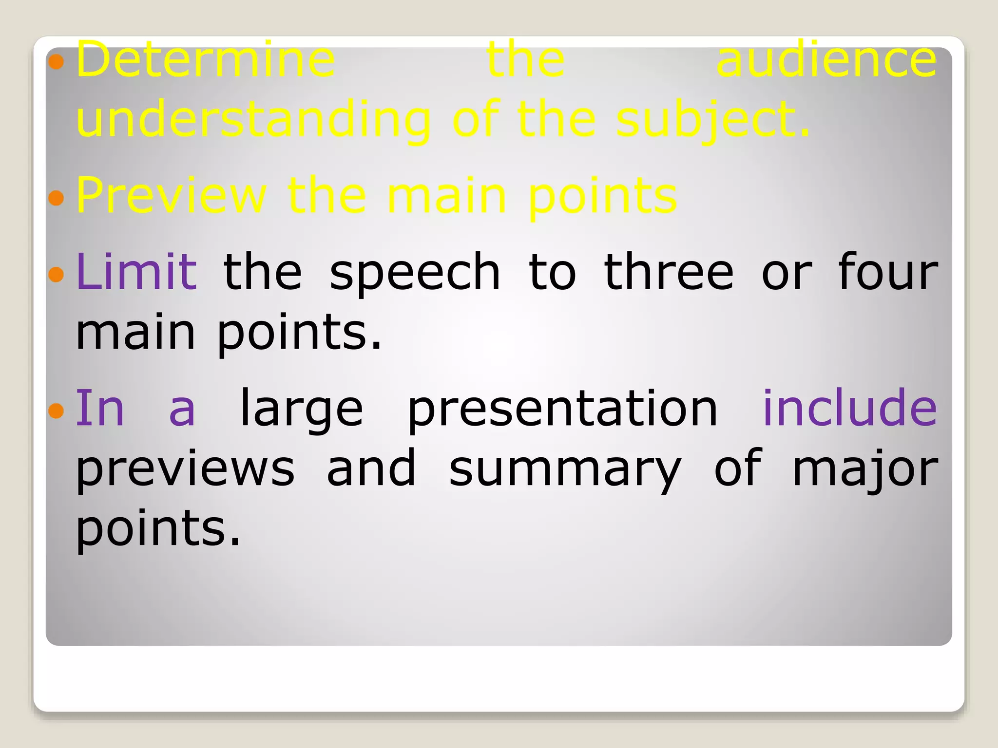  Determine the audience
understanding of the subject.
 Preview the main points
 Limit the speech to three or four
main points.
 In a large presentation include
previews and summary of major
points.
 