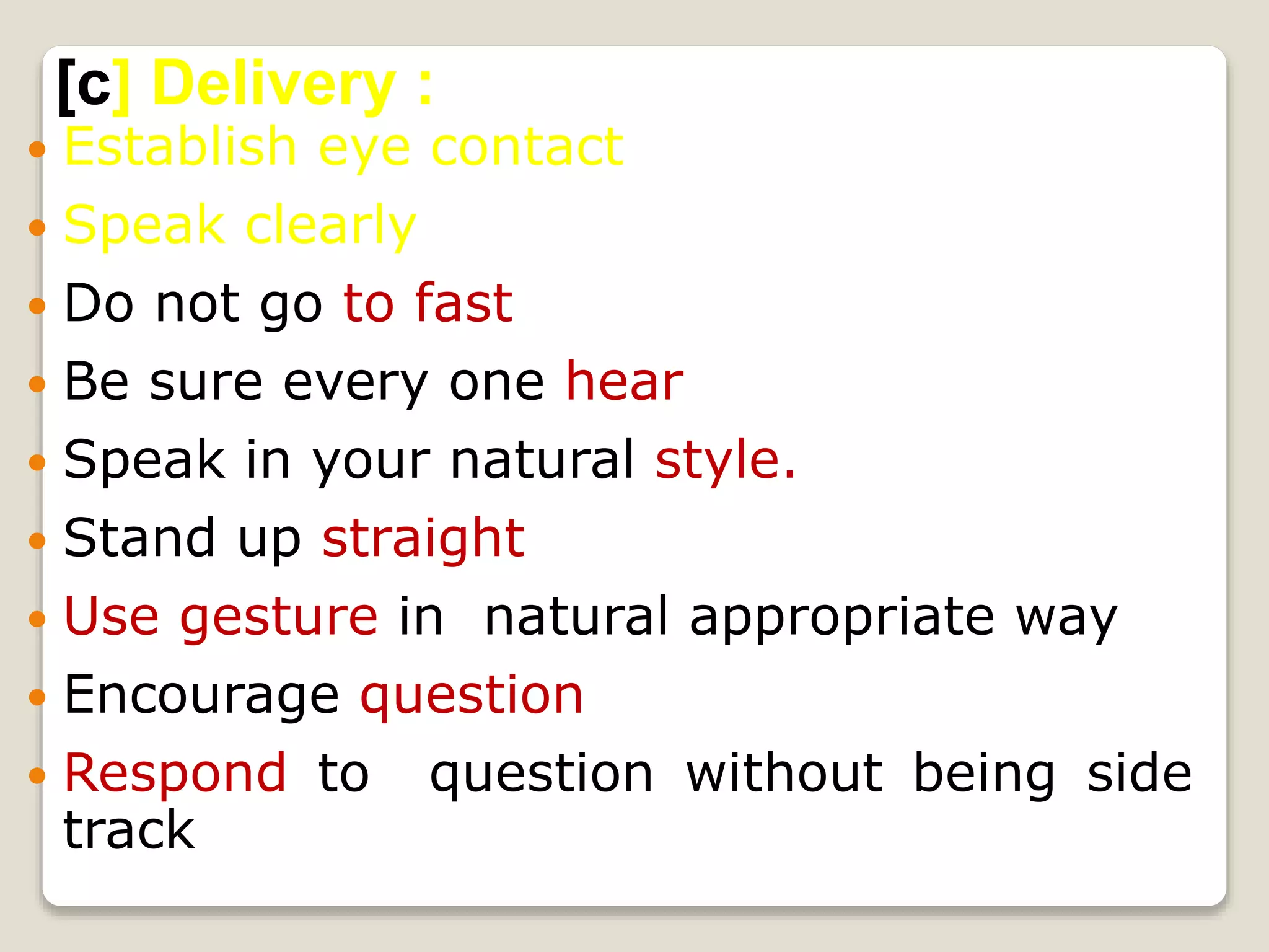  Establish eye contact
 Speak clearly
 Do not go to fast
 Be sure every one hear
 Speak in your natural style.
 Stand up straight
 Use gesture in natural appropriate way
 Encourage question
 Respond to question without being side
track
[c] Delivery :
 