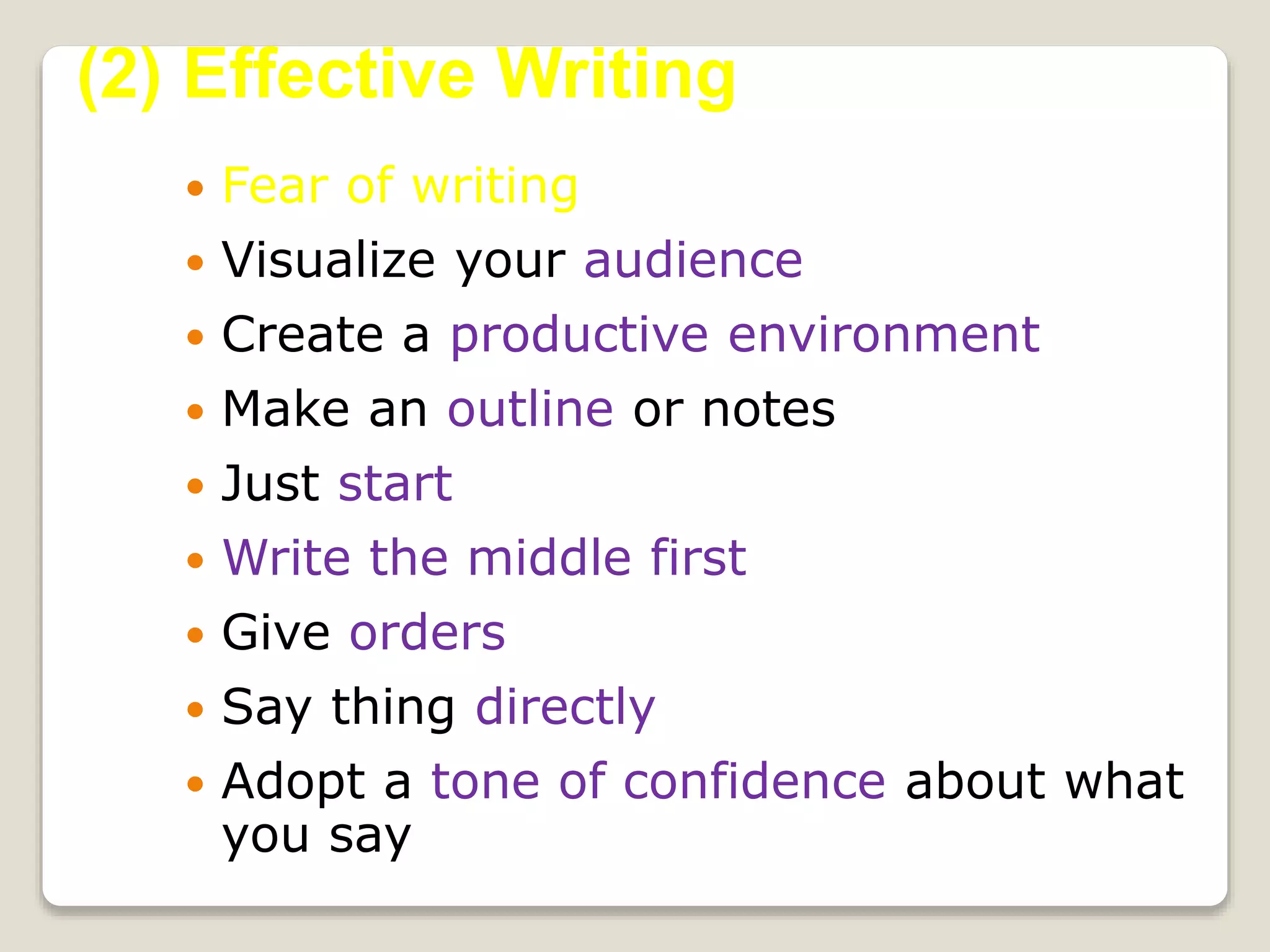  Fear of writing
 Visualize your audience
 Create a productive environment
 Make an outline or notes
 Just start
 Write the middle first
 Give orders
 Say thing directly
 Adopt a tone of confidence about what
you say
(2) Effective Writing
 