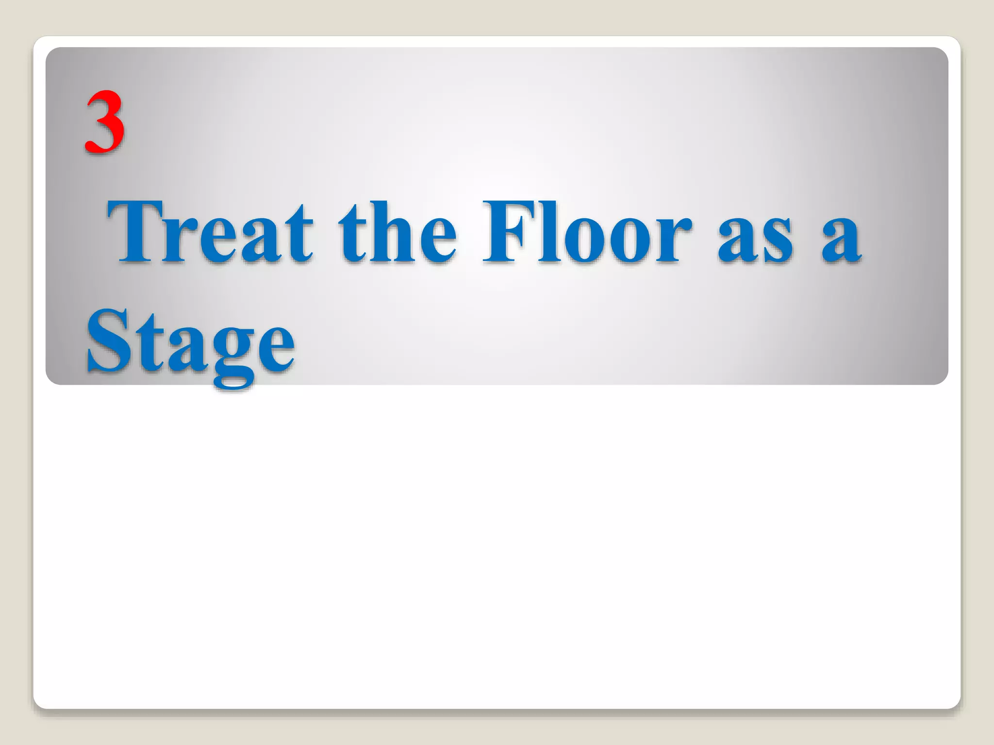 3
Treat the Floor as a
Stage
 