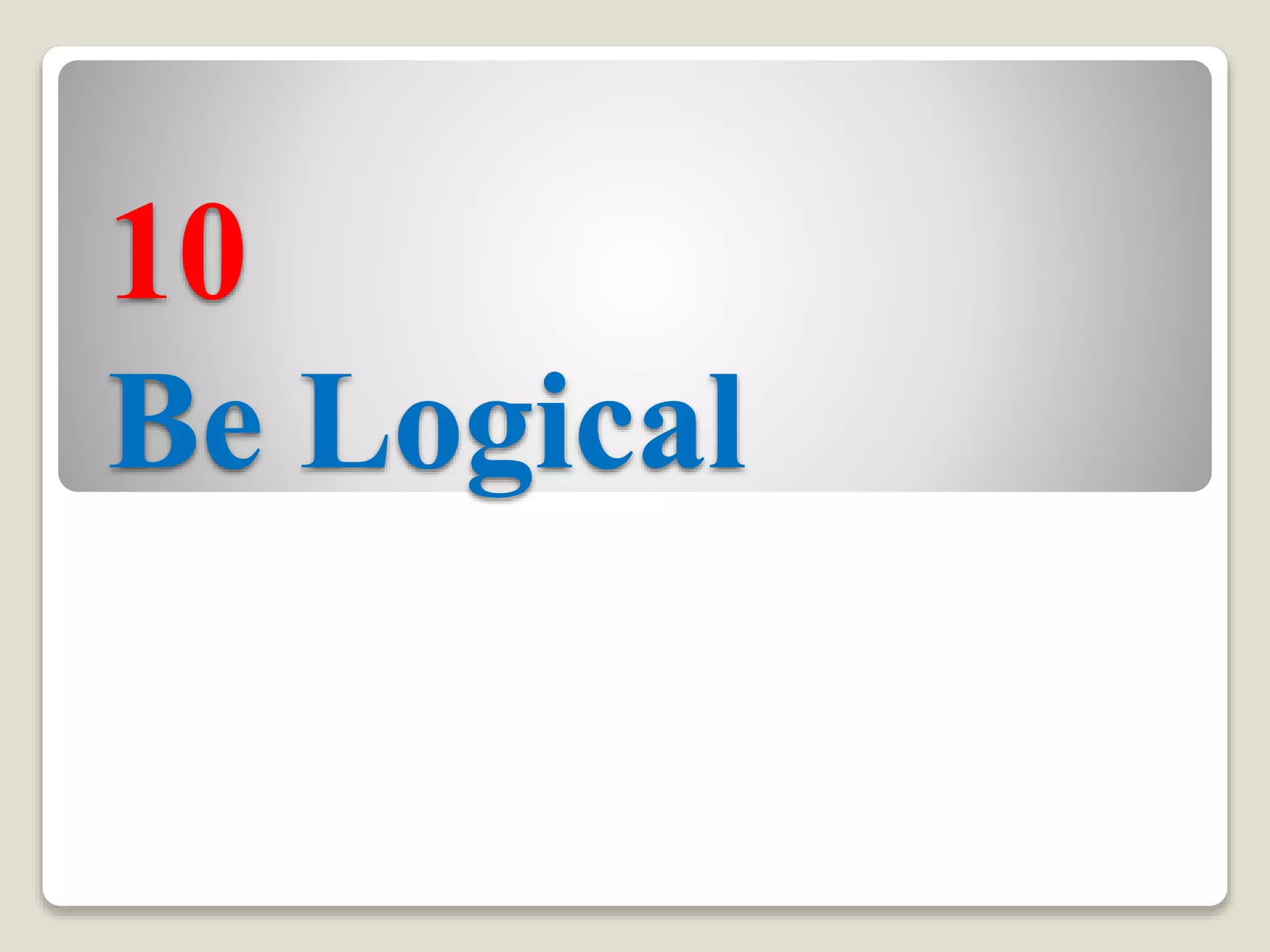 10
Be Logical
 