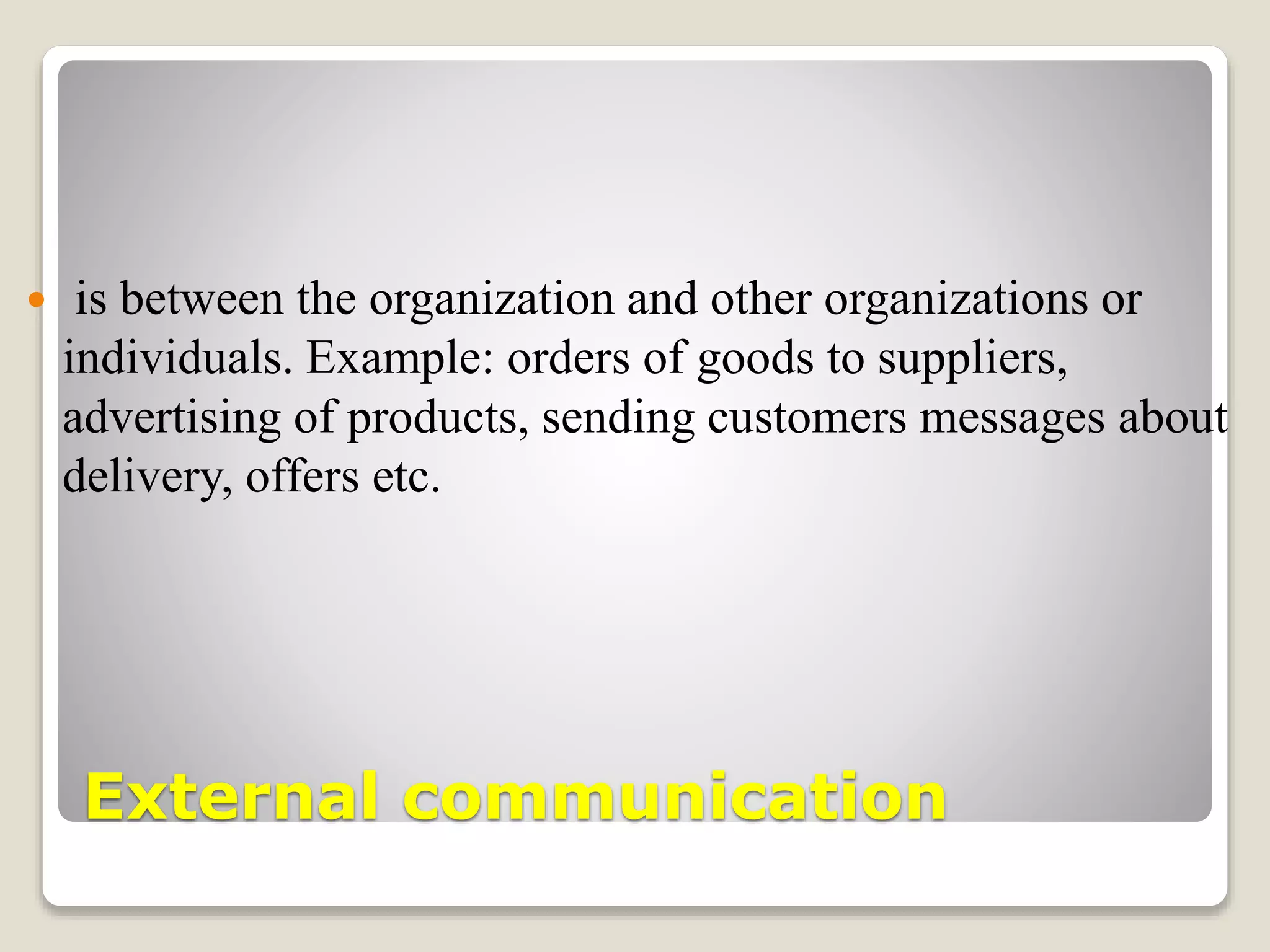 External communication
 is between the organization and other organizations or
individuals. Example: orders of goods to suppliers,
advertising of products, sending customers messages about
delivery, offers etc.
 