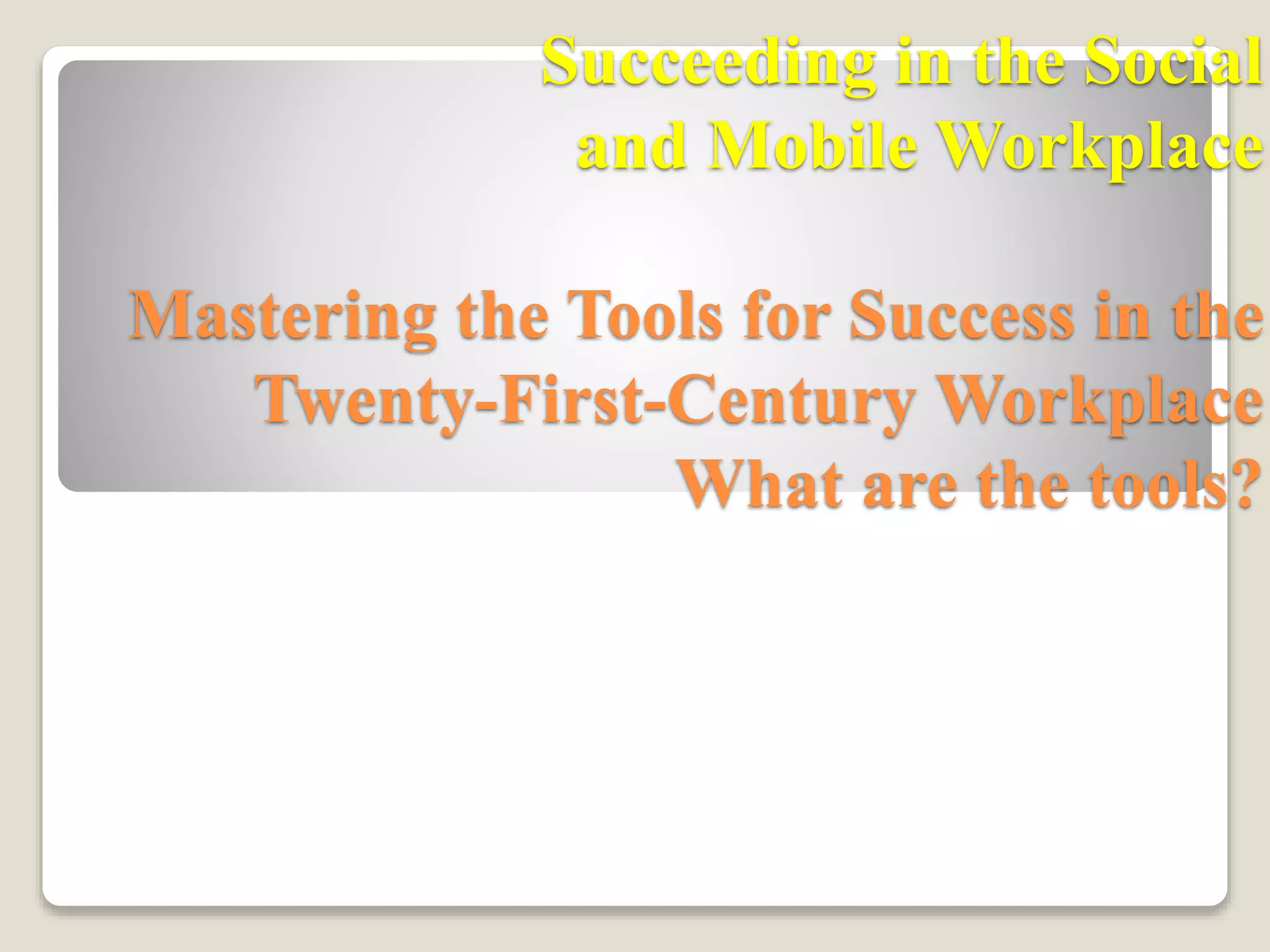 Succeeding in the Social
and Mobile Workplace
Mastering the Tools for Success in the
Twenty-First-Century Workplace
What are the tools?
 