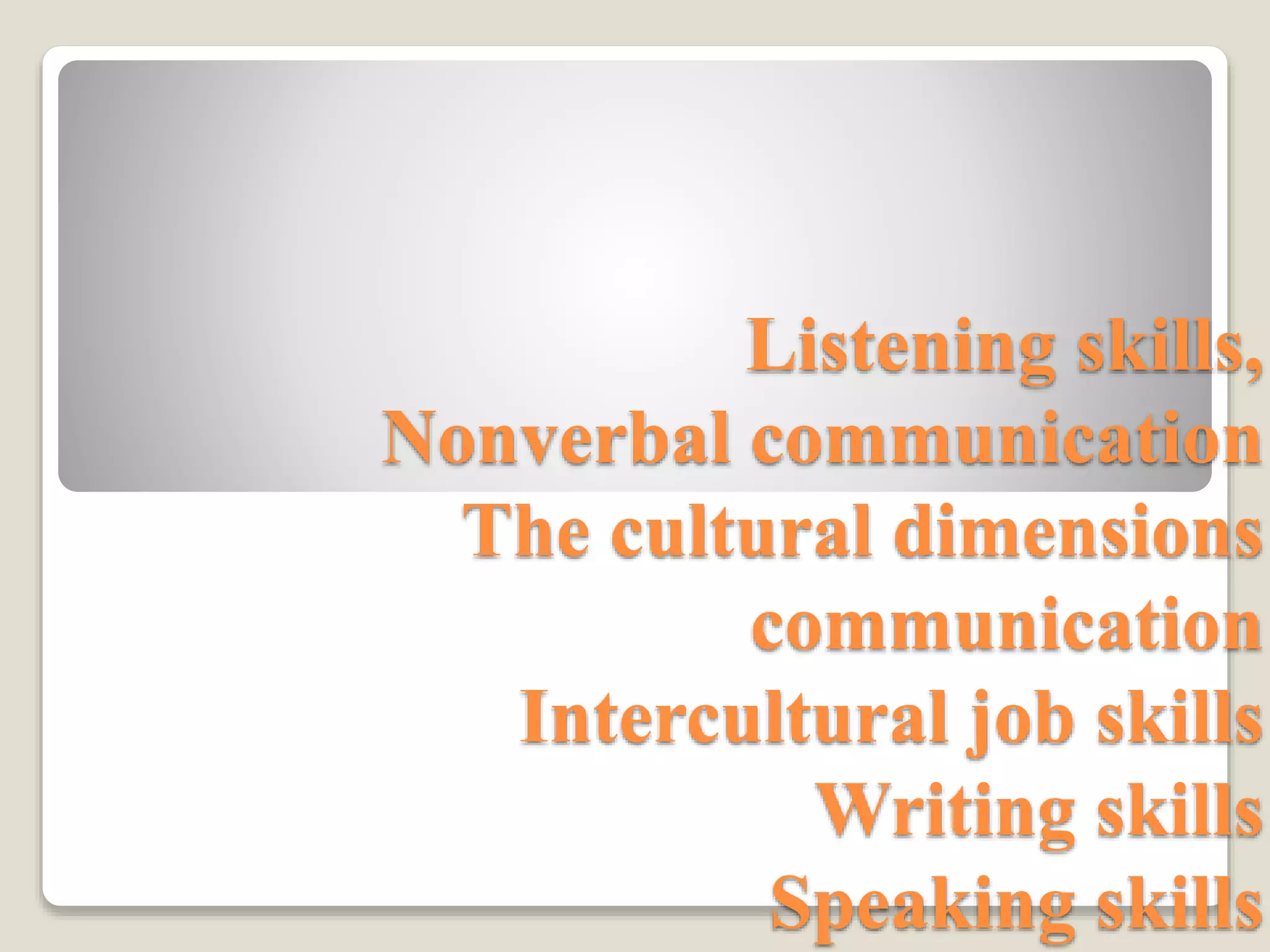 Listening skills,
Nonverbal communication
The cultural dimensions
communication
Intercultural job skills
Writing skills
Speaking skills
 