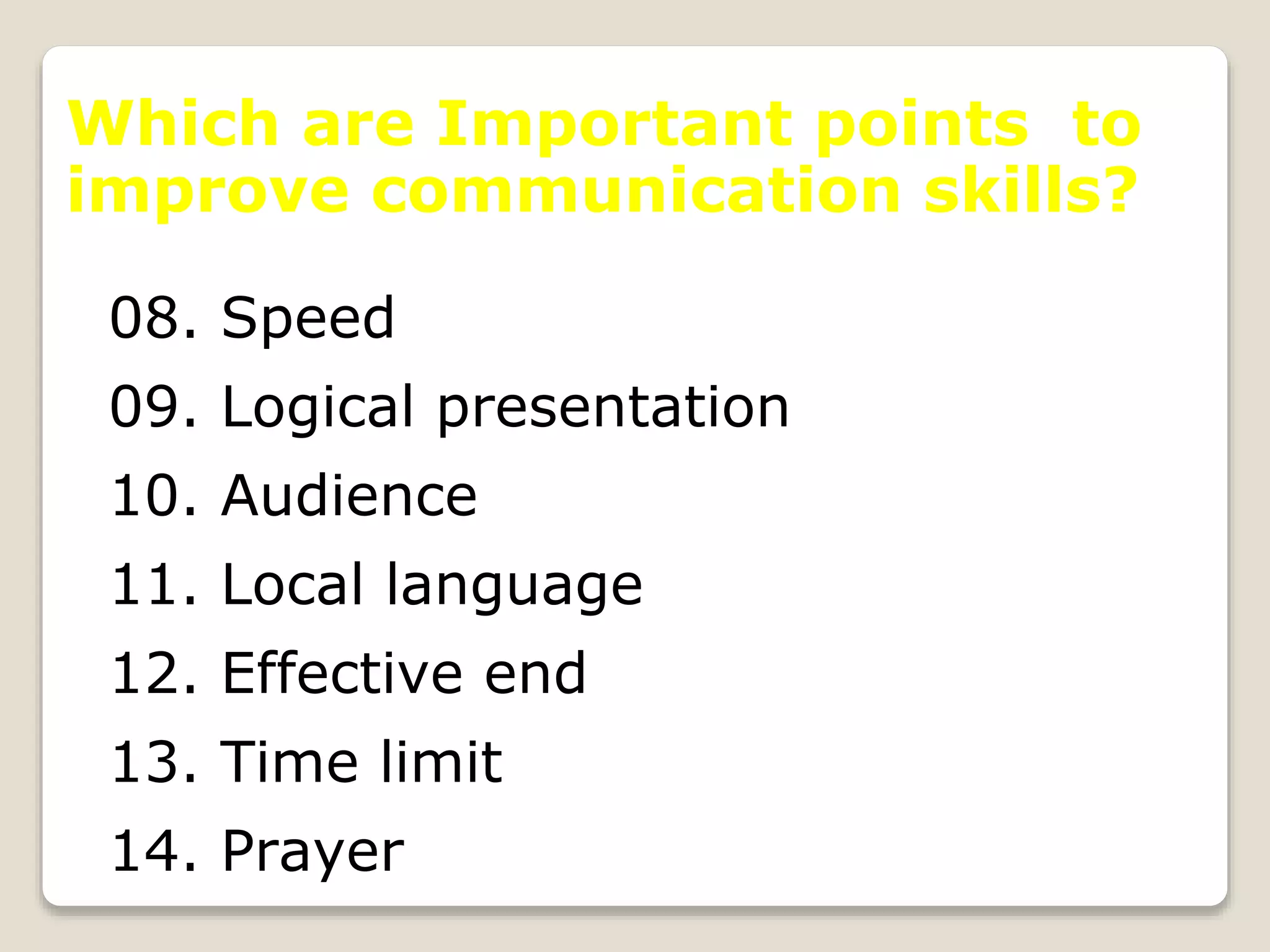 Which are Important points to
improve communication skills?
08. Speed
09. Logical presentation
10. Audience
11. Local language
12. Effective end
13. Time limit
14. Prayer
 