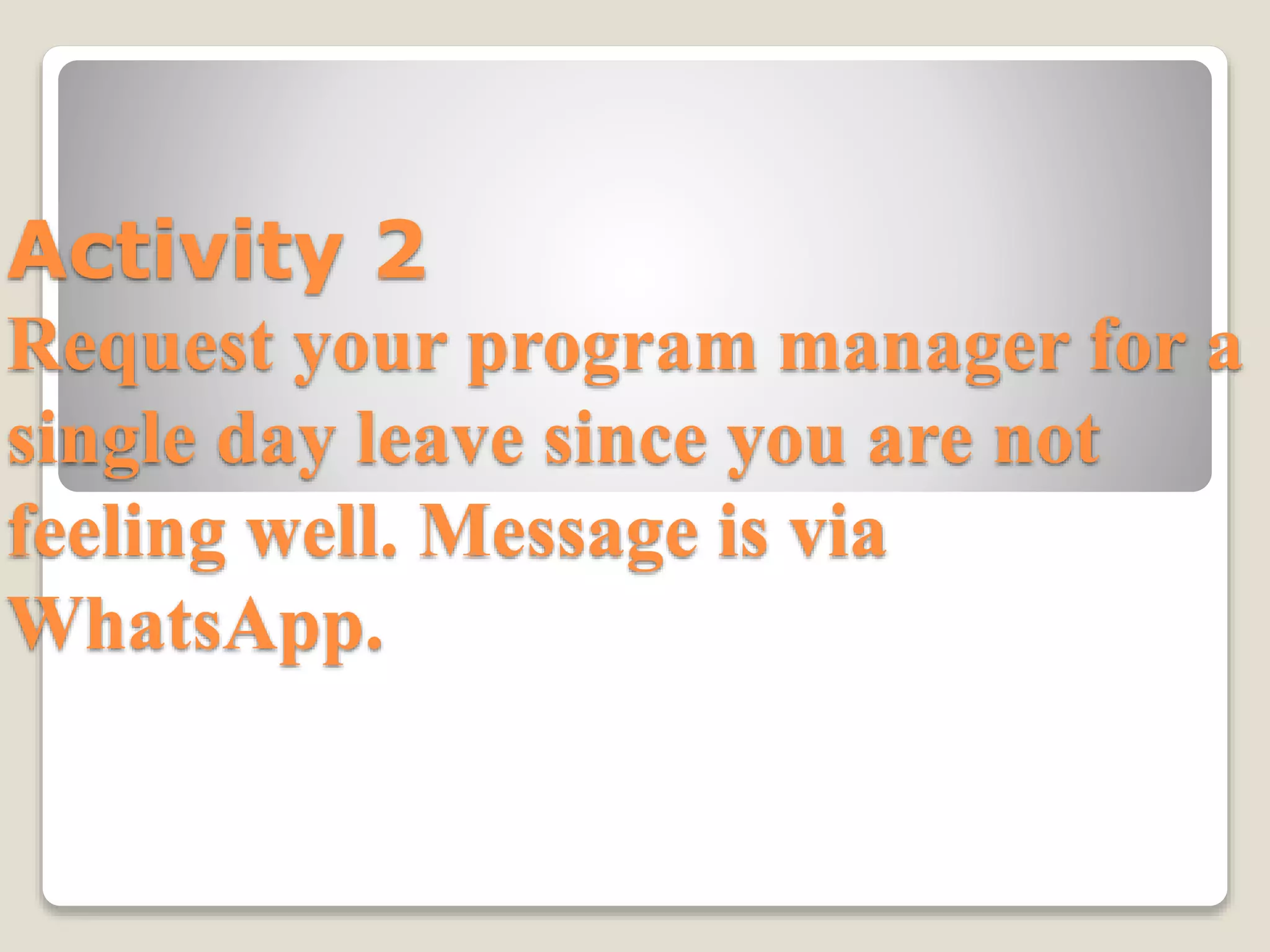 Activity 2
Request your program manager for a
single day leave since you are not
feeling well. Message is via
WhatsApp.
 