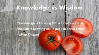“Knowledge is knowing that a tomato is a fruit.
Wisdom is knowing not to put it in a fruit salad”
- Miles Kington
Knowledge vs Wisdom
Image by Pixabay
 