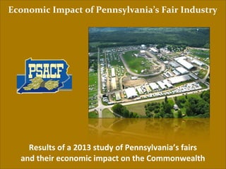 Economic	
  Impact	
  of	
  Pennsylvania’s	
  Fair	
  Industry
Results	
  of	
  a	
  2013	
  study	
  of	
  Pennsylvania’s	
  fairs
and	
  their	
  economic	
  impact	
  on	
  the	
  Commonwealth
 