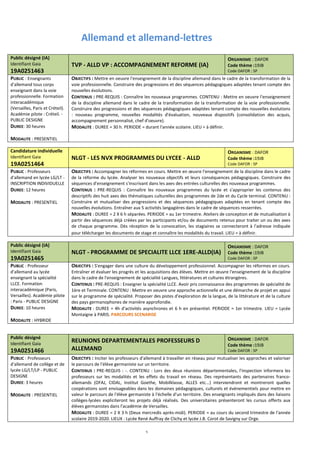 5
Allemand et allemand-lettres
Public désigné (IA)
Identifiant Gaia
19A0251463
TVP - ALLD VP : ACCOMPAGNEMENT REFORME (IA)
ORGANISME : DAFOR
Code thème :19JB
Code DAFOR : SP
PUBLIC : Enseignants
d'allemand tous corps
enseignant dans la voie
professionnelle. Formation
interacadémique
(Versailles, Paris et Créteil).
Académie pilote : Créteil. -
PUBLIC DESIGNE
DUREE: 30 heures
MODALITE : PRESENTIEL
OBJECTIFS : Mettre en oeuvre l'enseignement de la discipline allemand dans le cadre de la transformation de la
voie professionnelle. Construire des progressions et des séquences pédagogiques adaptées tenant compte des
nouvelles évolutions.
CONTENUS : PRE-REQUIS : Connaître les nouveaux programmes. CONTENU : Mettre en oeuvre l'enseignement
de la discipline allemand dans le cadre de la transformation de la transformation de la voie professionnelle.
Construire des progressions et des séquences pédagogiques adaptées tenant compte des nouvelles évolutions
: nouveau programme, nouvelles modalités d'évaluation, nouveaux dispositifs (consolidation des acquis,
accompagnement personnalisé, chef d'oeuvre).
MODALITE : DUREE = 30 h. PERIODE = durant l'année scolaire. LIEU = à définir.
Candidature individuelle
Identifiant Gaia
19A0251464
NLGT - LES NVX PROGRAMMES DU LYCEE - ALLD
ORGANISME : DAFOR
Code thème :19JB
Code DAFOR : SP
PUBLIC : Professeurs
d'allemand en lycée LG/LT -
INSCRIPTION INDIVIDUELLE
DUREE: 12 heures
MODALITE : PRESENTIEL
OBJECTIFS : Accompagner les réformes en cours. Mettre en œuvre l'enseignement de la discipline dans le cadre
de la réforme du lycée. Analyser les nouveaux objectifs et leurs conséquences pédagogiques. Construire des
séquences d'enseignement s'inscrivant dans les axes des entrées culturelles des nouveaux programmes.
CONTENUS : PRE-REQUIS : Connaître les nouveaux programmes du lycée et s'approprier les contenus des
descriptifs des huit axes des thématiques culturelles des programmes de 2de et du Cycle terminal. CONTENU :
Construire et mutualiser des progressions et des séquences pédagogiques adaptées en tenant compte des
nouvelles évolutions. Entraîner aux 5 activités langagières dans le cadre de séquences resserrées.
MODALITE : DUREE = 2 X 6 h séparées. PERIODE = au 1er trimestre. Ateliers de conception et de mutualisation à
partir des séquences déjà créées par les participants et/ou de documents retenus pour traiter un ou des axes
de chaque programme. Dès réception de la convocation, les stagiaires se connecteront à l'adresse indiquée
pour télécharger les documents de stage et connaître les modalités du travail. LIEU = à définir.
Public désigné (IA)
Identifiant Gaia
19A0251465
NLGT - PROGRAMME DE SPECIALITE LLCE 1ERE-ALLD(IA)
ORGANISME : DAFOR
Code thème :19JB
Code DAFOR : SP
PUBLIC : Professeur
d'allemand au lycée
enseignant la spécialité
LLCE. Formation
interacadémique (Paris,
Versailles). Académie pilote
: Paris - PUBLIC DESIGNE
DUREE: 10 heures
MODALITE : HYBRIDE
OBJECTIFS : S'engager dans une culture du développement professionnel. Accompagner les réformes en cours.
Entraîner et évaluer les progrès et les acquisitions des élèves. Mettre en œuvre l'enseignement de la discipline
dans le cadre de l'enseignement de spécialité Langues, littératures et cultures étrangères.
CONTENUS : PRE-REQUIS : Enseigner la spécialité LLCE. Avoir pris connaissance des programmes de spécialité de
1ère et Terminale. CONTENU : Mettre en oeuvre une approche actionnelle et une démarche de projet en appui
sur le programme de spécialité. Proposer des pistes d'exploration de la langue, de la littérature et de la culture
des pays germanophones de manière approfondie.
MODALITE : DUREE = 4h d'activités asynchrones et 6 h en présentiel. PERIODE = 1er trimestre. LIEU = Lycée
Montaigne à PARIS. PARCOURS SCENARISE
Public désigné
Identifiant Gaia
19A0251466
REUNIONS DEPARTEMENTALES PROFESSEURS D
ALLEMAND
ORGANISME : DAFOR
Code thème :19JB
Code DAFOR : SP
PUBLIC : Professeurs
d'allemand de collège et de
lycée LG/LT/LP - PUBLIC
DESIGNE
DUREE: 3 heures
MODALITE : PRESENTIEL
OBJECTIFS : Inciter les professeurs d'allemand à travailler en réseau pour mutualiser les approches et valoriser
le parcours de l'élève germaniste sur un territoire.
CONTENUS : PRE-REQUIS : -. CONTENU : Lors des deux réunions départementales, l'inspection informera les
professeurs sur les modalités et les effets du travail en réseau. Des représentants des partenaires franco-
allemands (OFAJ, CIDAL, Institut Goethe, Mobilklasse, ALLES etc...) interviendront et montreront quelles
coopérations sont envisageables dans les domaines pédagogiques, culturels et événementiels pour mettre en
valeur le parcours de l'élève germaniste à l'échelle d'un territoire. Des enseignants impliqués dans des liaisons
collèges-lycées expliciteront les projets déjà réalisés. Des universitaires présenteront les cursus offerts aux
élèves germanistes dans l'académie de Versailles.
MODALITE : DUREE = 2 X 3 h (Deux mercredis après-midi). PERIODE = au cours du second trimestre de l'année
scolaire 2019-2020. LIEUX : Lycée René Auffray de Clichy et lycée J.B. Corot de Savigny sur Orge.
 