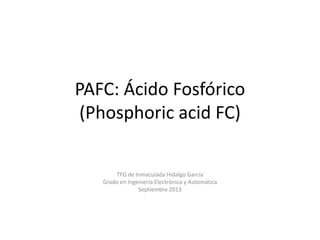 PAFC: Ácido Fosfórico
(Phosphoric acid FC)
TFG de Inmaculada Hidalgo García
Grado en Ingeniería Electrónica y Automática
Septiembre 2013
 