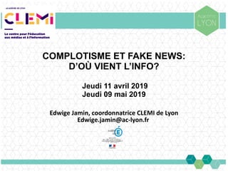 COMPLOTISME ET FAKE NEWS:
D’OÙ VIENT L’INFO?
Jeudi 11 avril 2019
Jeudi 09 mai 2019
Edwige Jamin, coordonnatrice CLEMI de Lyon
Edwige.jamin@ac-lyon.fr
 