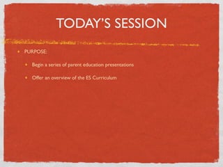 TODAY’S SESSION
PURPOSE:

  Begin a series of parent education presentations

  Offer an overview of the ES Curriculum
 