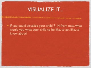 VISUALIZE IT...

If you could visualize your child 7-14 from now, what
would you wnat your child to be like, to act like, to
know about?
 