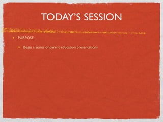 TODAY’S SESSION
PURPOSE:

  Begin a series of parent education presentations
 
