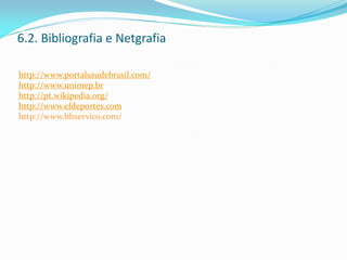 6.2. Bibliografia e Netgrafia
http://www.portalsaudebrasil.com/
http://www.unimep.br
http://pt.wikipedia.org/
http://www.efdeportes.com
http://www.bhservico.com/
 