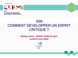 EMI :
COMMENT DEVELOPPER UN ESPRIT
CRITIQUE ?
Edwige Jamin – DANE/ CLEMI de Lyon
Jeudi 01 mars 2018
 