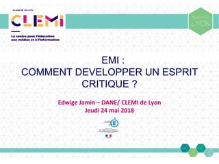 EMI :
COMMENT DEVELOPPER UN ESPRIT
CRITIQUE ?
Edwige Jamin – DANE/ CLEMI de Lyon
Jeudi 24 mai 2018
 