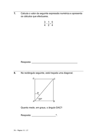 PA • Página 10 / 27
7. Calcula o valor da seguinte expressão numérica e apresenta
os cálculos que efectuares.
− ×
3 1 5
4 2 4
Resposta: ____________________________________
8. No rectângulo seguinte, está traçada uma diagonal.
Quanto mede, em graus, o ângulo DAC?
Resposta: ___________________º.
BA
CD
50º
?
 
