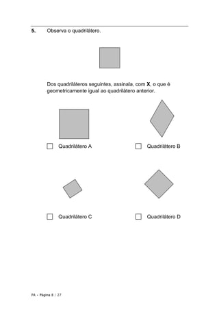 PA • Página 8 / 27
5. Observa o quadrilátero.
Dos quadriláteros seguintes, assinala, com X, o que é
geometricamente igual ao quadrilátero anterior.
□ Quadrilátero A □ Quadrilátero B
□ Quadrilátero C □ Quadrilátero D
 