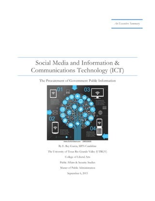 Social Media and Information &
Communications Technology (ICT)
The Procurement of Government Public Information
An Executive Summary
By E. Rey Garcia, MPA Candidate
The University of Texas Rio Grande Valley (UTRGV)
College of Liberal Arts
Public Affairs & Security Studies
Master of Public Administration
Original Publish Date: September 6, 2015
Revision Two: September 24, 2015
 