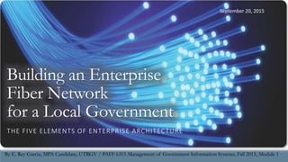 Building an Enterprise
Fiber Network
for a Local Government
THE FIVE ELEMENTS OF ENTERPRISE ARCHITECTURE
By E. Rey Garcia, MPA Candidate, UTRGV / PAFF 6315 Management of Government Information Systems, Fall 2015, Module 1
September 20, 2015
 