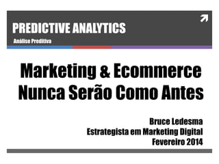 PREDICTIVE ANALYTICS



Análise Preditiva

Marketing & Ecommerce
Nunca Serão Como Antes
Bruce Ledesma
Estrategista em Marketing Digital
Fevereiro 2014

 