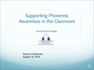 Supporting Phonemic
Awareness in the Classroom
Final Project Template
by
Donna Christensen
August 18, 2014
1
 