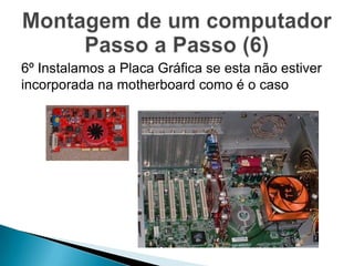 6º Instalamos a Placa Gráfica se esta não estiver
incorporada na motherboard como é o caso
 