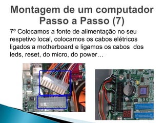 7º Colocamos a fonte de alimentação no seu
respetivo local, colocamos os cabos elétricos
ligados a motherboard e ligamos os cabos dos
leds, reset, do micro, do power…
 