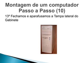 13º Fechamos e aparafusamos a Tampa lateral do
Gabinete
 